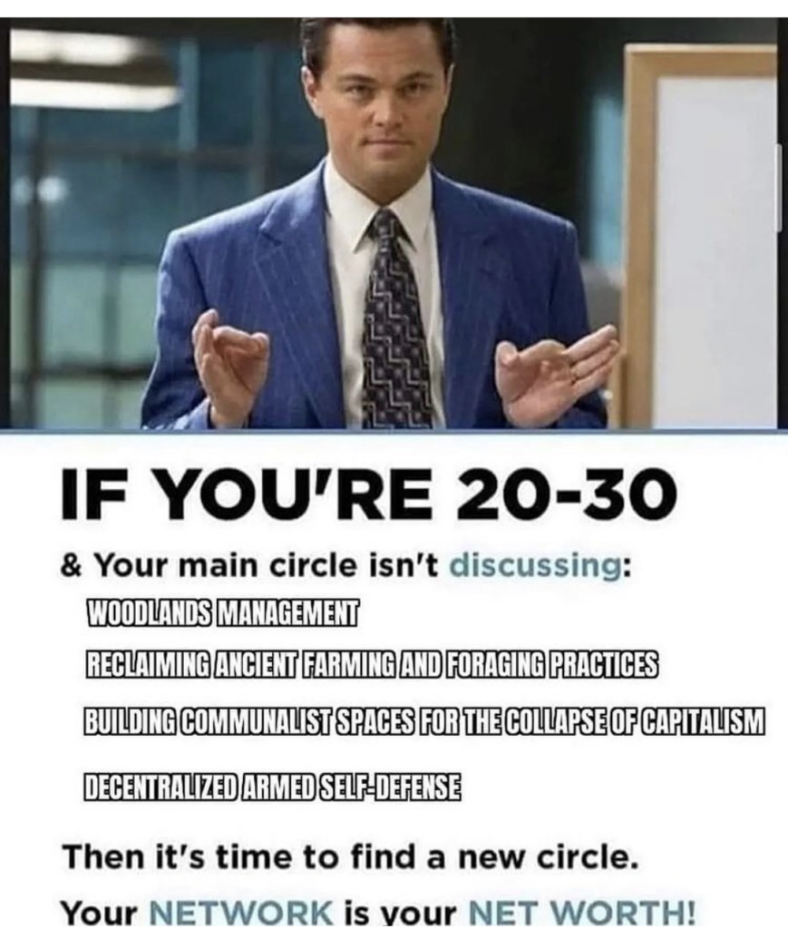 Screenshot of a meme featuring Leonardo DiCaprio as Jordan Belfort. Text reads: IF YOU'RE 20-30 & Your main circle isn't discussing: WOODLANDS MANAGEMENT, RECLAIMING ANCIENT FARMING AND FORAGING PRACTICES, BUILDING COMMUNALIST SPACES FOR THE COLLAPSE OF CAPITALISM, DECENTRALIZED ARMED SELF-DEFENSE. Then it's time to find a new circle. Your NETWORK is your NET WORTH!