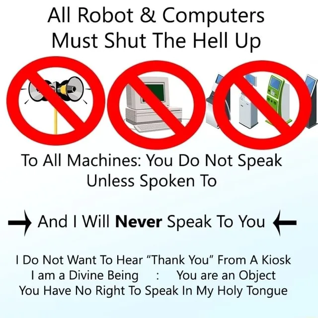A graphic with text and icons of a megaphone, a desktop computer, and several kiosks behind red prohibition circles. The text reads: "All Robot & Computers Must Shut The Hell Up. To All Machines: You Do Not Speak Unless Spoken To. And I Will Never Speak To You. I Do Not Want To Hear 'Thank You' From A Kiosk. I am a Divine Being : You are an Object. You Have No Right To Speak In My Holy Tongue.