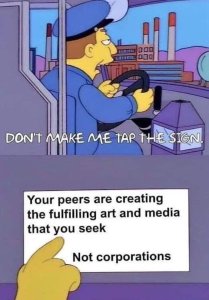 A Simpsons meme of a bus driver saying "Don't make me tap the sign." He points to a sign reading: Your peers are creating the fulfilling art and media that you seek. Not corporations.