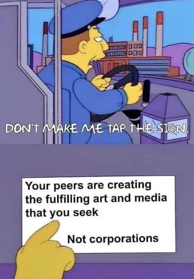 A Simpsons meme of a bus driver saying "Don't make me tap the sign." He points to a sign reading: Your peers are creating the fulfilling art and media that you seek. Not corporations.