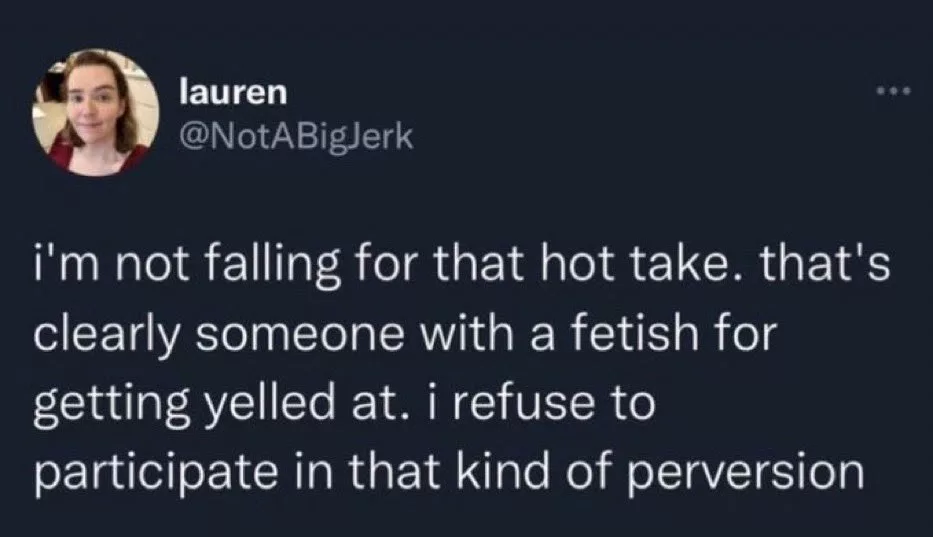 Screenshot of a tweet from lauren (@NotABigJerk) that reads: "i'm not falling for that hot take. that's clearly someone with a fetish for getting yelled at. i refuse to participate in that kind of perversion