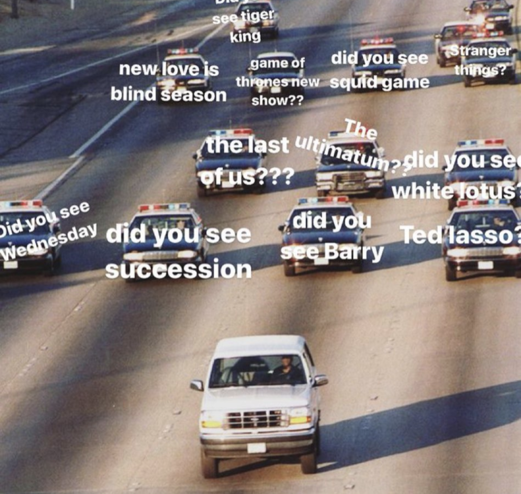 Meme of the O.J. Simpson police chase. A white Bronco is followed by police cars labeled with text: "did you see Wednesday", "did you see succession", "did you see Barry", "Ted lasso?", "the last of us???", "The ultimatum?", "white lotus?", "Stranger things?", "did you see squid game", "game of thrones new show??", "new love is blind season", and "see tiger king".
