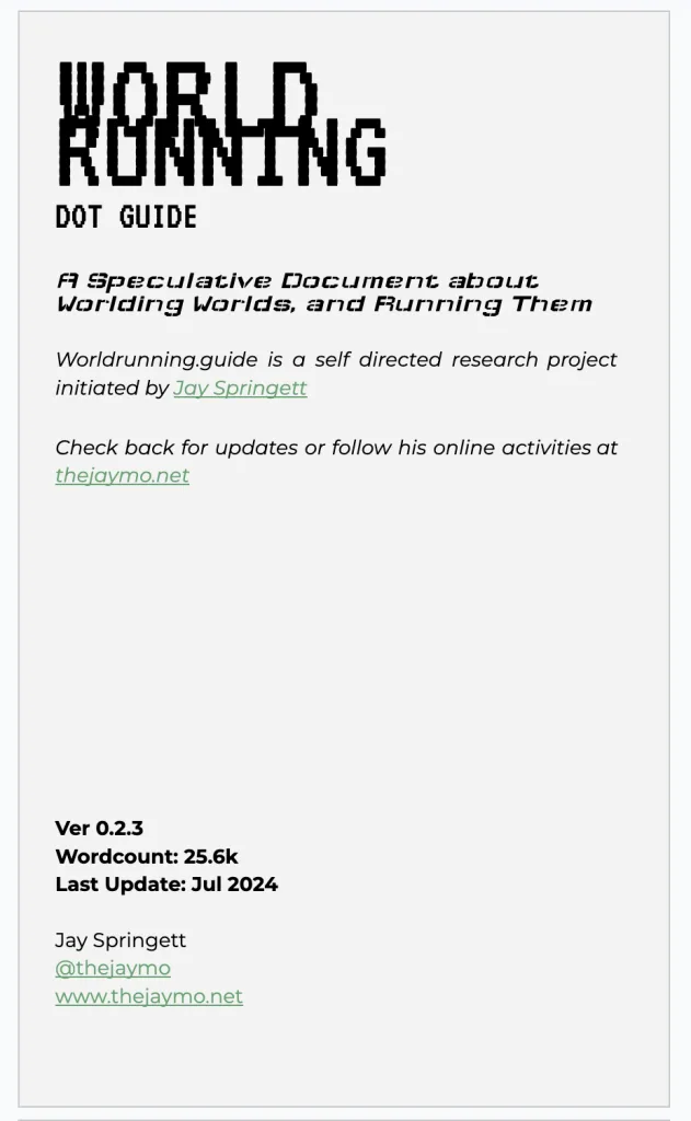 Screenshot of the worldrunning.guide landing page. Text: WORLD RUNNING DOT GUIDE. A Speculative Document about Worlding Worlds, and Running Them. A self directed research project initiated by Jay Springett. Bottom left metadata: Ver 0.2.3, Wordcount: 25.6k, Last Update: Jul 2024. Jay Springett @thejaymo www.thejaymo.net.