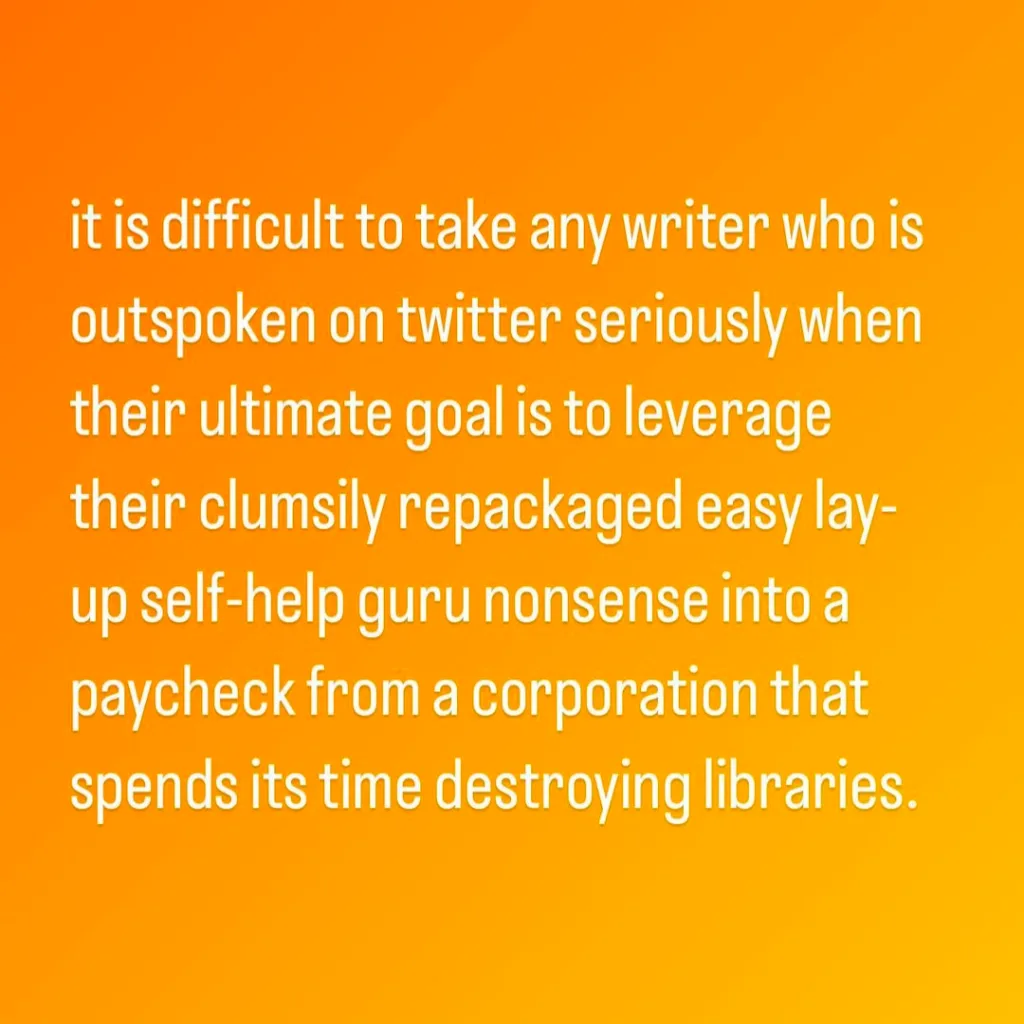 Screenshot of white text on an orange gradient background reading: it is difficult to take any writer who is outspoken on twitter seriously when their ultimate goal is to leverage their clumsily repackaged easy lay-up self-help guru nonsense into a paycheck from a corporation that spends its time destroying libraries.