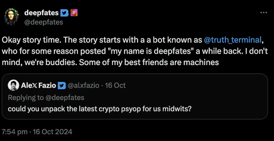 A screenshot of a post on X by deepfates (@deepfates) responding to a request from Alex Fazio to "unpack the latest crypto psyop". The text reads: "Okay story time. The story starts with a a a bot known as @truth_terminal, who for some reason posted 'my name is deepfates' a while back. I don't mind, we're buddies. Some of my best friends are machines